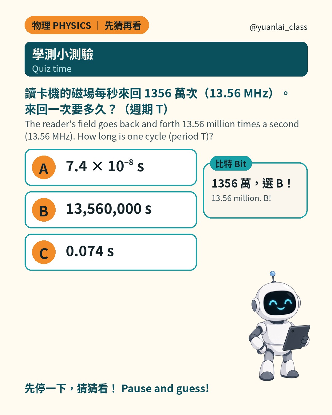 學測小測驗：讀卡機的磁場每秒 1356 萬個週期，也就是 13.56 百萬赫茲。一個週期要多久？A 7.4 乘以 10 的負 8 次方秒，B 13,560,000 秒，C 0.074 秒。比特說 1356 萬，選 B。